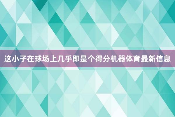 这小子在球场上几乎即是个得分机器体育最新信息
