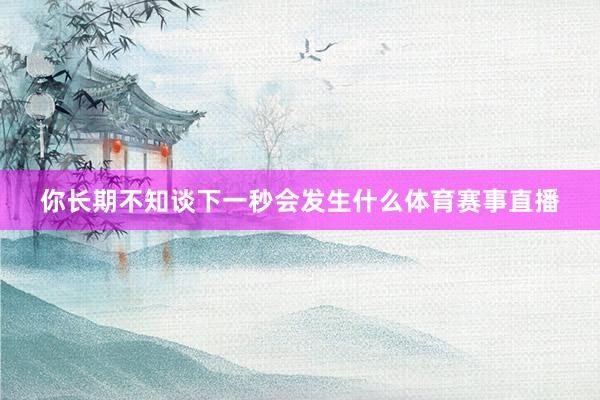 你长期不知谈下一秒会发生什么体育赛事直播