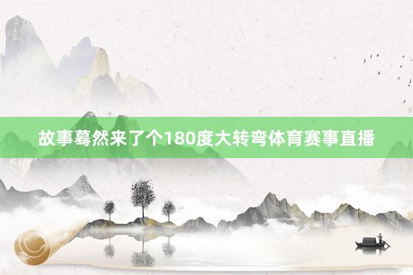 故事蓦然来了个180度大转弯体育赛事直播