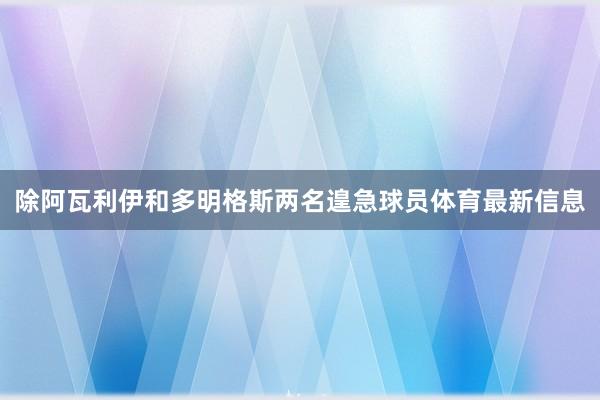 除阿瓦利伊和多明格斯两名遑急球员体育最新信息