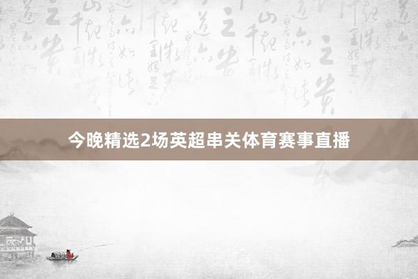 今晚精选2场英超串关体育赛事直播
