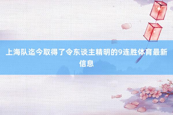 上海队迄今取得了令东谈主精明的9连胜体育最新信息