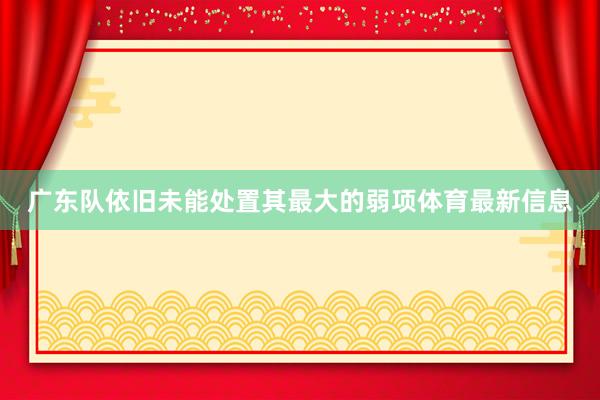 广东队依旧未能处置其最大的弱项体育最新信息