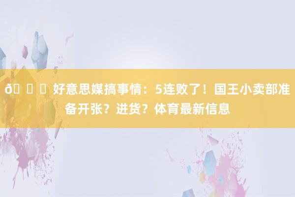 😈好意思媒搞事情：5连败了！国王小卖部准备开张？进货？体育最新信息