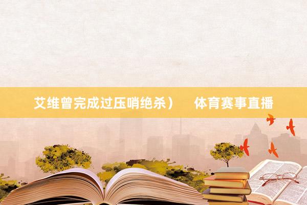 艾维曾完成过压哨绝杀）    体育赛事直播