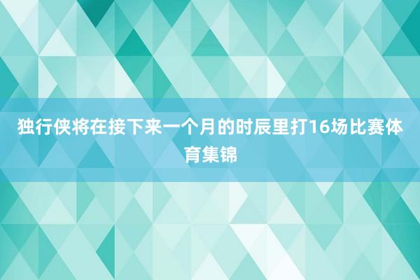 独行侠将在接下来一个月的时辰里打16场比赛体育集锦
