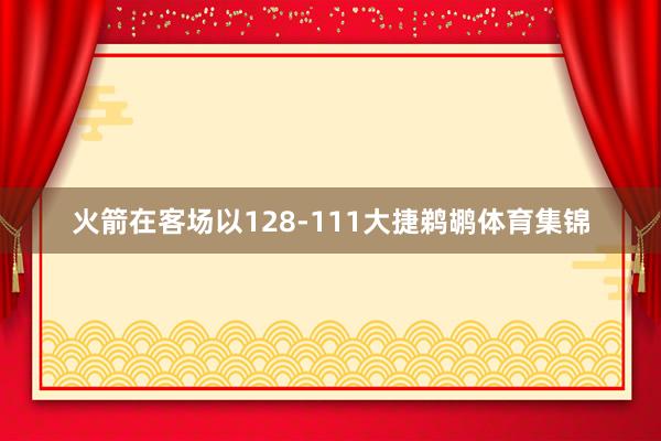 火箭在客场以128-111大捷鹈鹕体育集锦