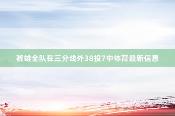 骁雄全队在三分线外38投7中体育最新信息