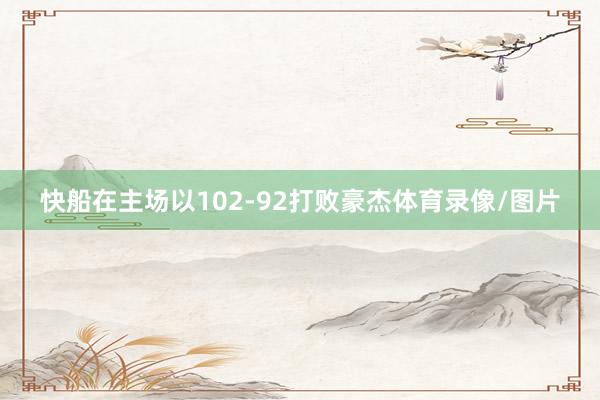 快船在主场以102-92打败豪杰体育录像/图片