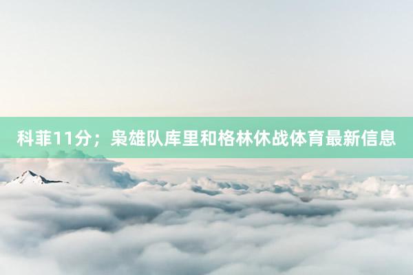 科菲11分；枭雄队库里和格林休战体育最新信息