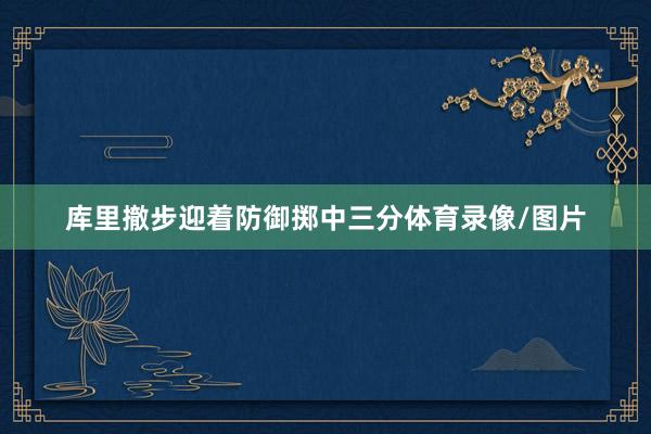 库里撤步迎着防御掷中三分体育录像/图片