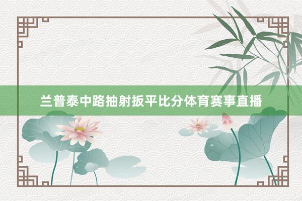 兰普泰中路抽射扳平比分体育赛事直播