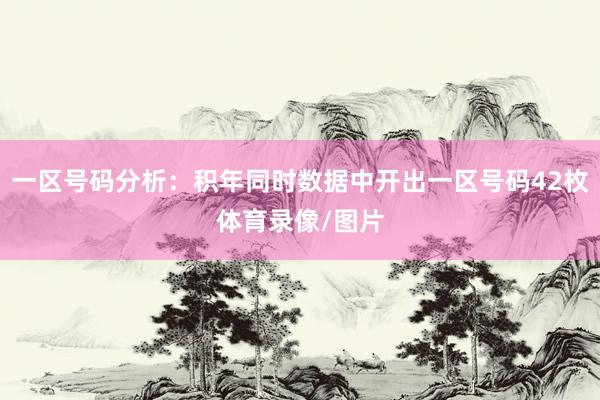 一区号码分析：积年同时数据中开出一区号码42枚体育录像/图片