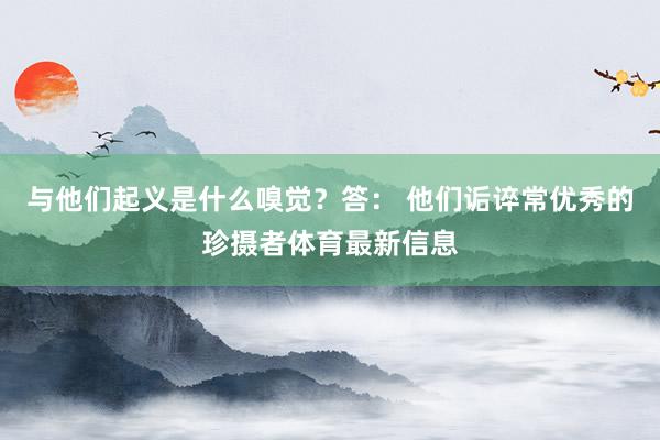 与他们起义是什么嗅觉？答： 他们诟谇常优秀的珍摄者体育最新信息