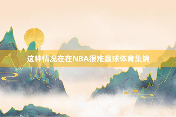 这种情况在在NBA很难赢球体育集锦