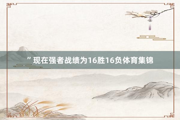 ”现在强者战绩为16胜16负体育集锦