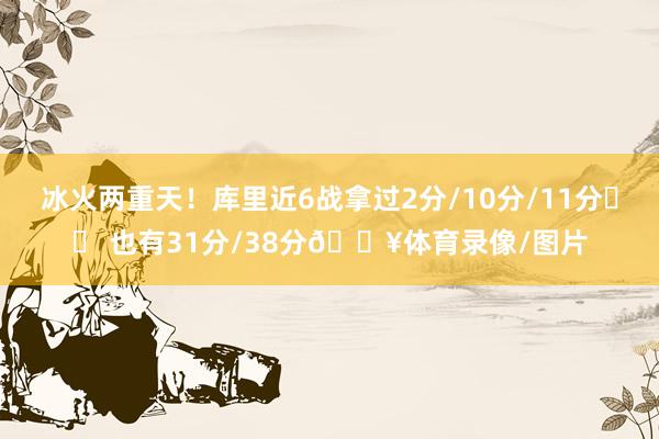冰火两重天！库里近6战拿过2分/10分/11分❄️ 也有31分/38分🔥体育录像/图片