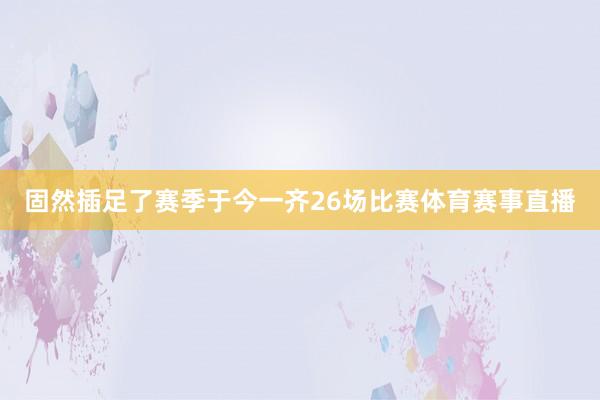 固然插足了赛季于今一齐26场比赛体育赛事直播