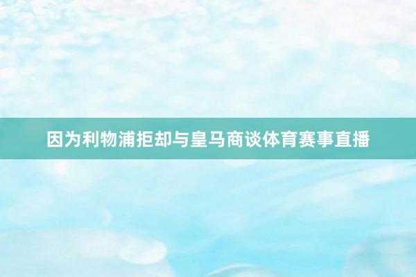 因为利物浦拒却与皇马商谈体育赛事直播