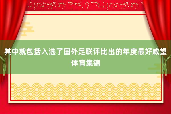 其中就包括入选了国外足联评比出的年度最好威望体育集锦