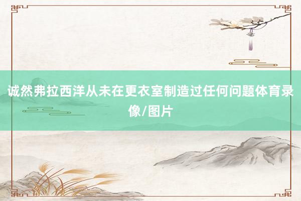 诚然弗拉西洋从未在更衣室制造过任何问题体育录像/图片