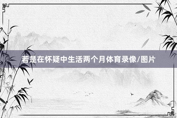 若是在怀疑中生活两个月体育录像/图片