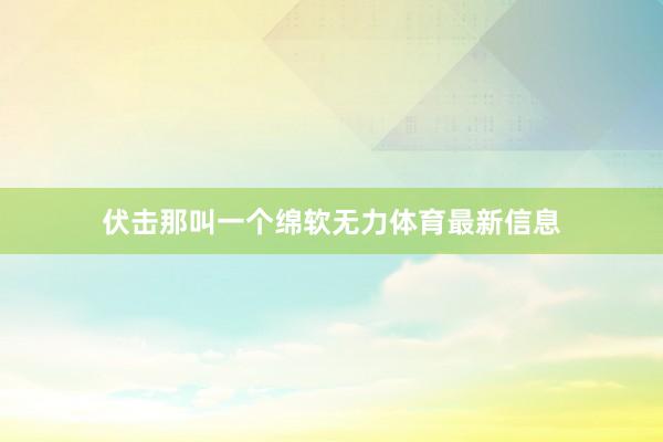 伏击那叫一个绵软无力体育最新信息