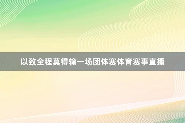 以致全程莫得输一场团体赛体育赛事直播
