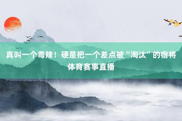真叫一个毒辣！硬是把一个差点被“淘汰”的宿将体育赛事直播