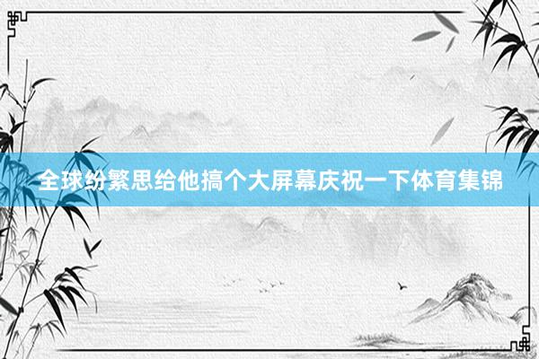 全球纷繁思给他搞个大屏幕庆祝一下体育集锦