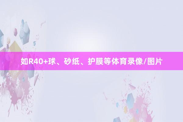 如R40+球、砂纸、护膜等体育录像/图片