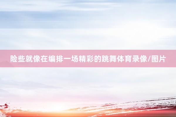 险些就像在编排一场精彩的跳舞体育录像/图片