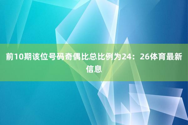 前10期该位号码奇偶比总比例为24：26体育最新信息