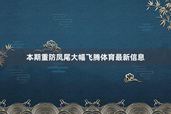 本期重防凤尾大幅飞腾体育最新信息