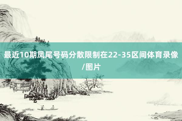 最近10期凤尾号码分散限制在22-35区间体育录像/图片