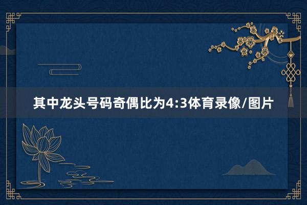 其中龙头号码奇偶比为4:3体育录像/图片