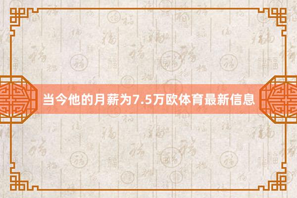 当今他的月薪为7.5万欧体育最新信息