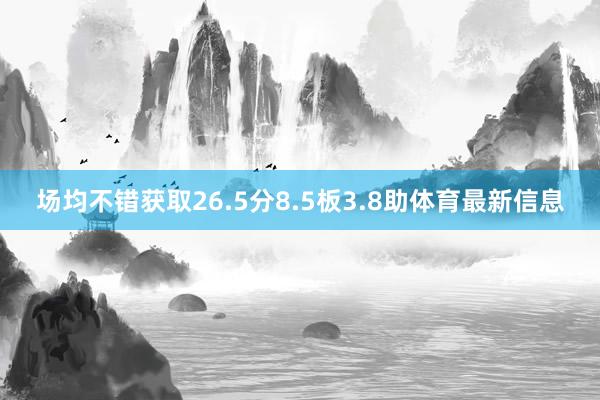 场均不错获取26.5分8.5板3.8助体育最新信息