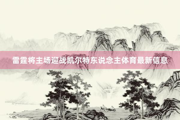 雷霆将主场迎战凯尔特东说念主体育最新信息