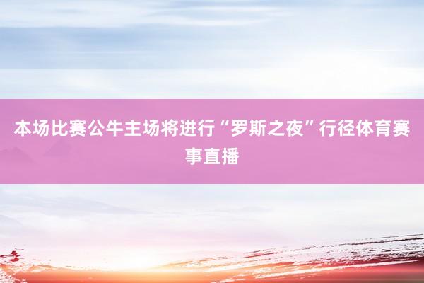 本场比赛公牛主场将进行“罗斯之夜”行径体育赛事直播