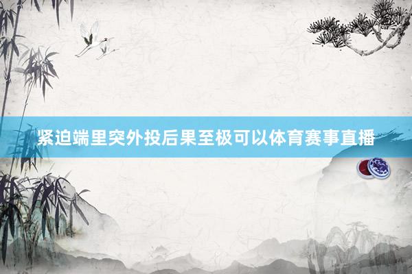 紧迫端里突外投后果至极可以体育赛事直播