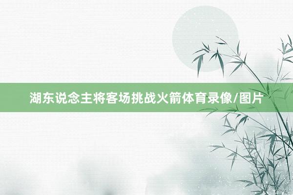 湖东说念主将客场挑战火箭体育录像/图片