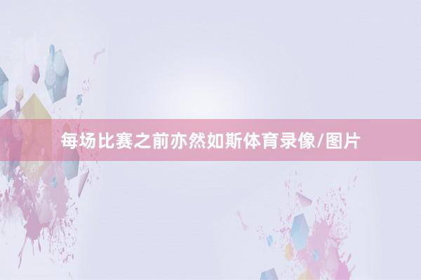 每场比赛之前亦然如斯体育录像/图片