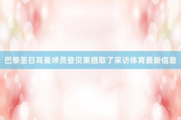 巴黎圣日耳曼球员登贝莱摄取了采访体育最新信息