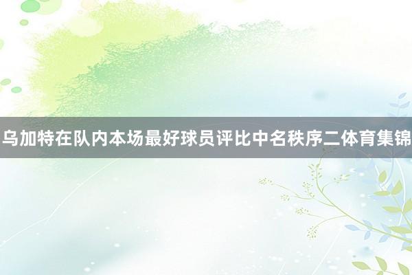 乌加特在队内本场最好球员评比中名秩序二体育集锦