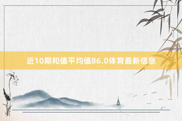 近10期和值平均值86.0体育最新信息