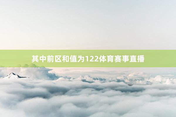 其中前区和值为122体育赛事直播