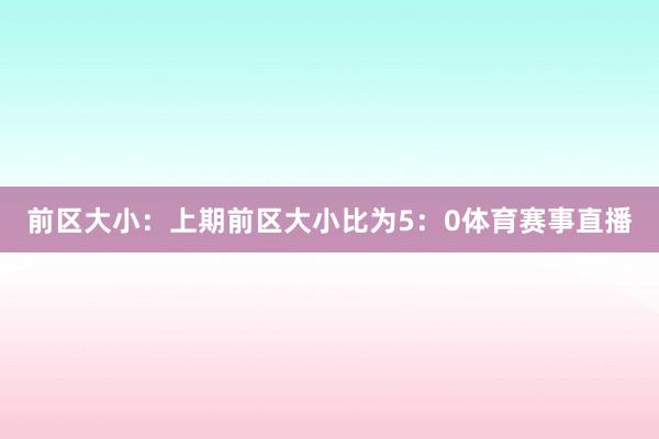 前区大小：上期前区大小比为5：0体育赛事直播