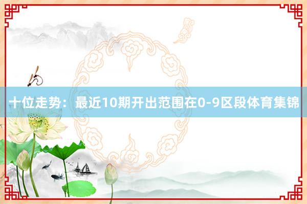 十位走势：最近10期开出范围在0-9区段体育集锦
