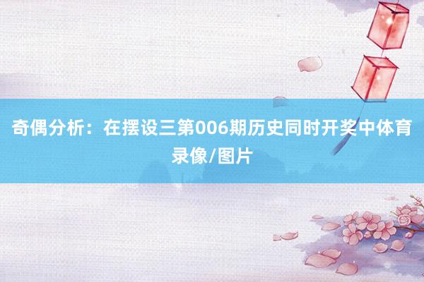 奇偶分析：在摆设三第006期历史同时开奖中体育录像/图片
